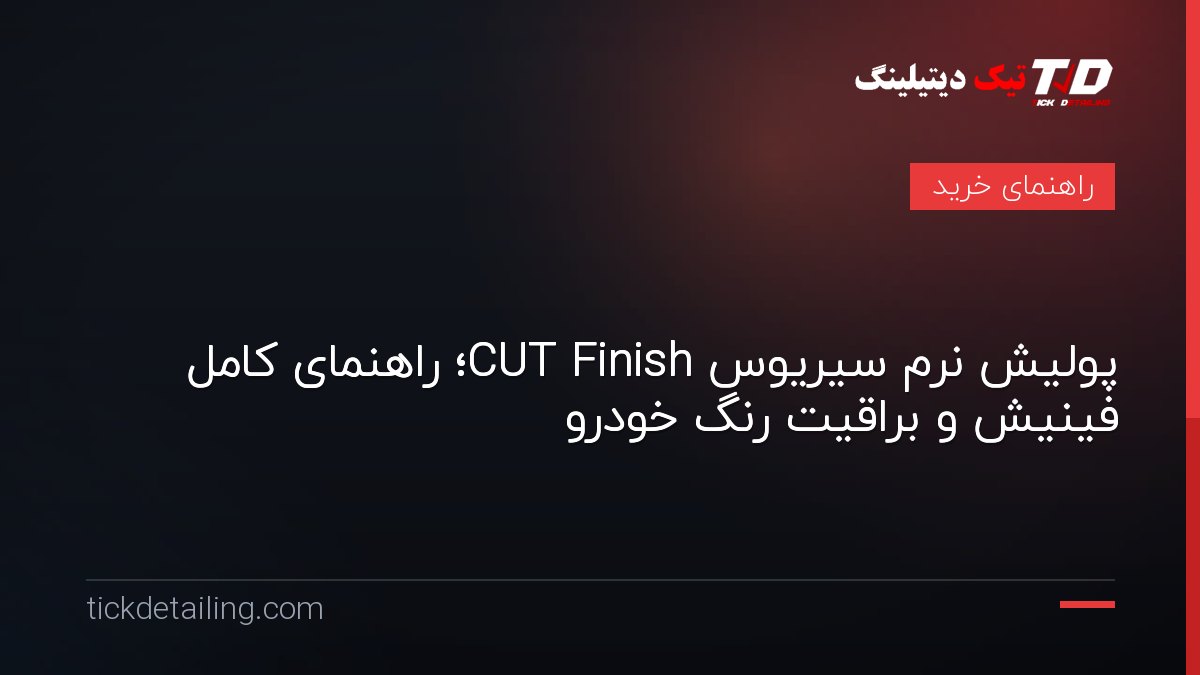 پولیش نرم سیریوس CUT Finish؛ راهنمای کامل فینیش و براقیت رنگ خودرو
