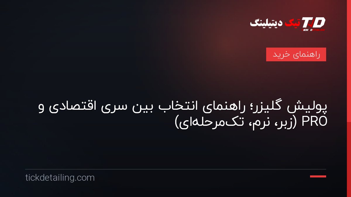 پولیش گلیزر؛ راهنمای انتخاب بین سری اقتصادی و PRO (زبر، نرم، تک‌مرحله‌ای)